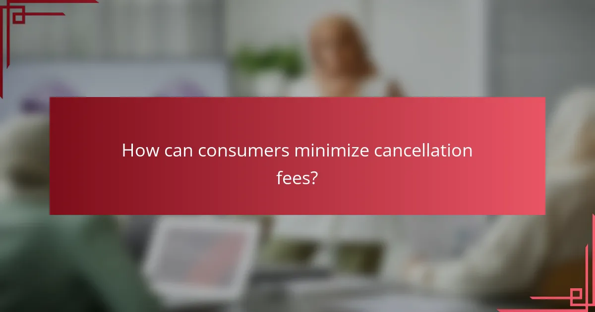 How can consumers minimize cancellation fees?