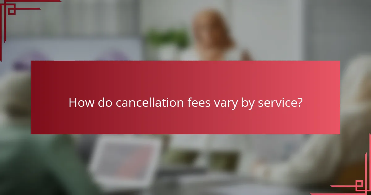 How do cancellation fees vary by service?