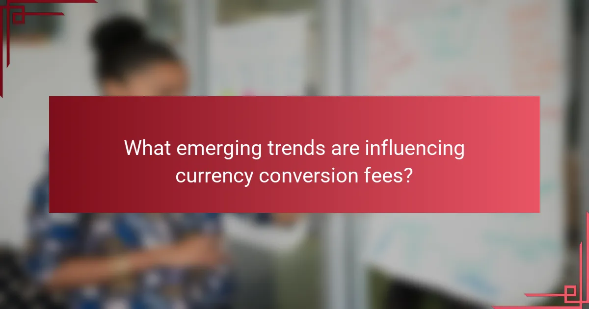 What emerging trends are influencing currency conversion fees?